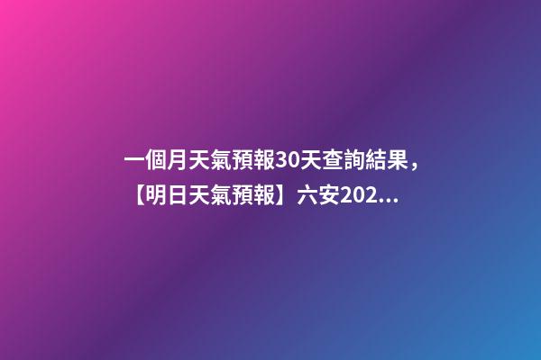 一個月天氣預報30天查詢結果，【明日天氣預報】六安2022年12月21日天氣預報-第1張-觀點-玄機派