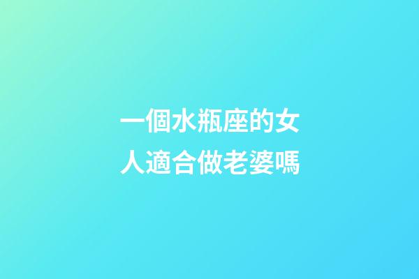 一個水瓶座的女人適合做老婆嗎-第1張-星座運勢-玄機派
