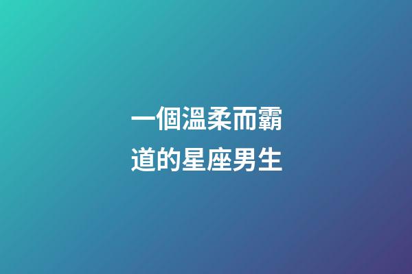 一個溫柔而霸道的星座男生-第1張-星座運勢-玄機派