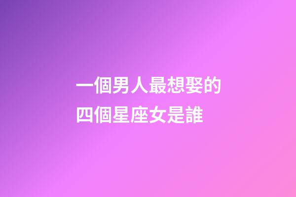 一個男人最想娶的四個星座女是誰-第1張-星座運勢-玄機派