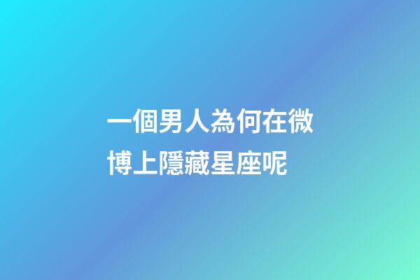 一個男人為何在微博上隱藏星座呢-第1張-星座運勢-玄機派