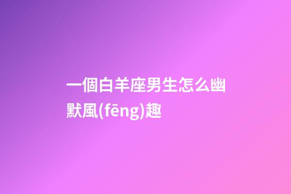 一個白羊座男生怎么幽默風(fēng)趣-第1張-星座運勢-玄機派