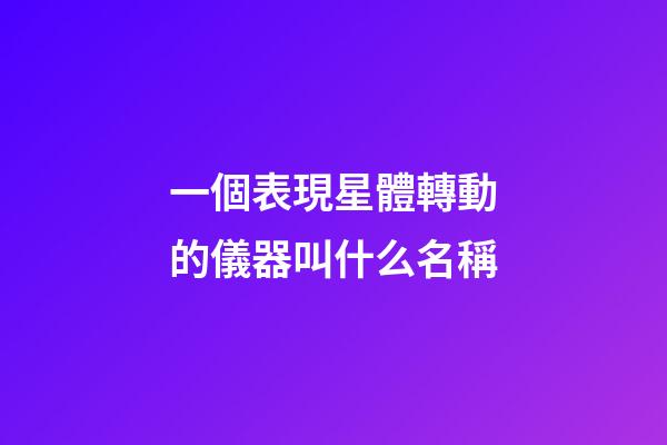 一個表現星體轉動的儀器叫什么名稱-第1張-星座運勢-玄機派