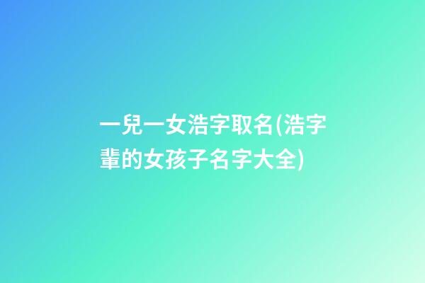 一兒一女浩字取名(浩字輩的女孩子名字大全)