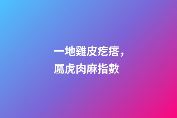 一地雞皮疙瘩，屬虎肉麻指數