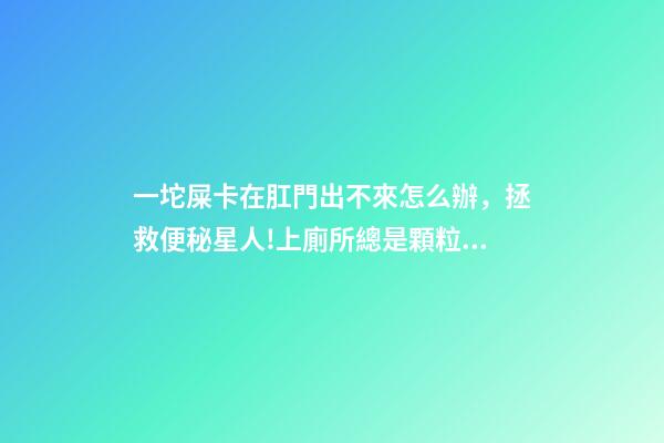 一坨屎卡在肛門出不來怎么辦，拯救便秘星人!上廁所總是顆粒無收-第1張-觀點-玄機派