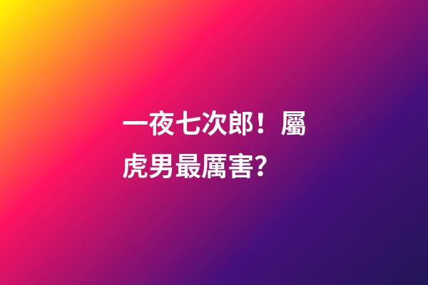 一夜七次郎！屬虎男最厲害？
