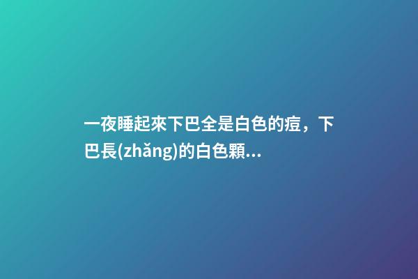 一夜睡起來下巴全是白色的痘，下巴長(zhǎng)的白色顆粒到底是什么-第1張-觀點(diǎn)-玄機(jī)派
