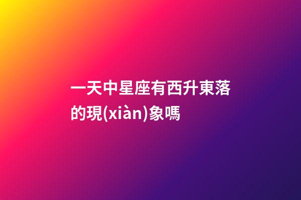 一天中星座有西升東落的現(xiàn)象嗎-第1張-星座運勢-玄機(jī)派