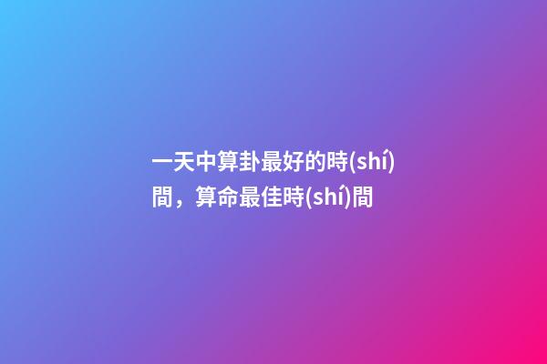一天中算卦最好的時(shí)間，算命最佳時(shí)間