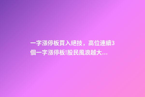 一字漲停板買入絕技，高位連續3個一字漲停板!股民風浪越大魚越貴!-第1張-觀點-玄機派