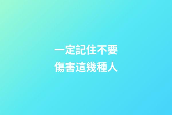 一定記住不要傷害這幾種人