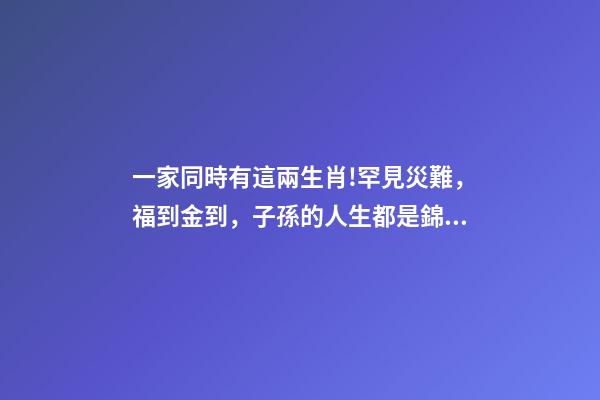 一家同時有這兩生肖!罕見災難，福到金到，子孫的人生都是錦繡!-第1張-觀點-玄機派