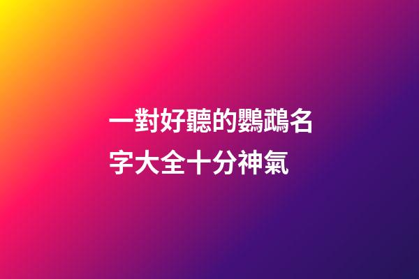 一對好聽的鸚鵡名字大全十分神氣