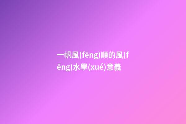 一帆風(fēng)順的風(fēng)水學(xué)意義