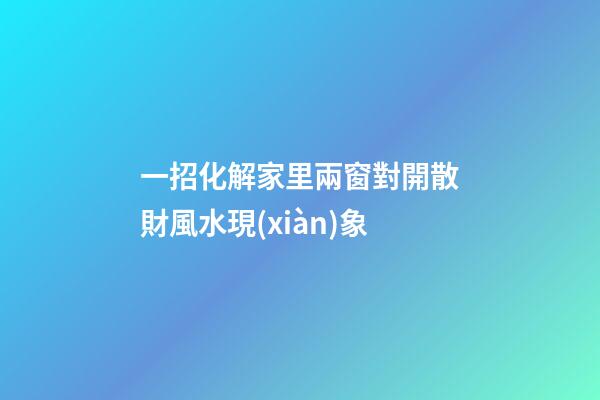 一招化解家里兩窗對開散財風水現(xiàn)象
