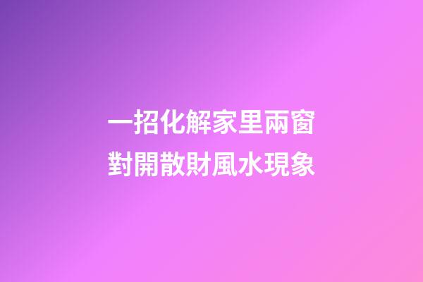 一招化解家里兩窗對開散財風水現象
