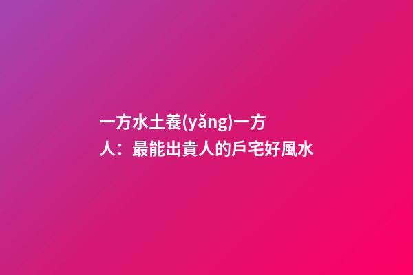 一方水土養(yǎng)一方人：最能出貴人的戶宅好風水