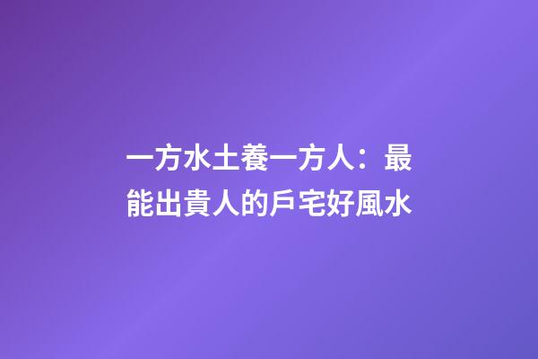 一方水土養一方人：最能出貴人的戶宅好風水