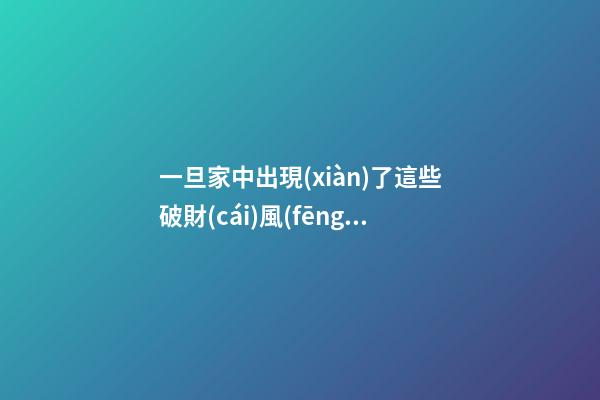 一旦家中出現(xiàn)了這些破財(cái)風(fēng)水就該警惕起來(lái)