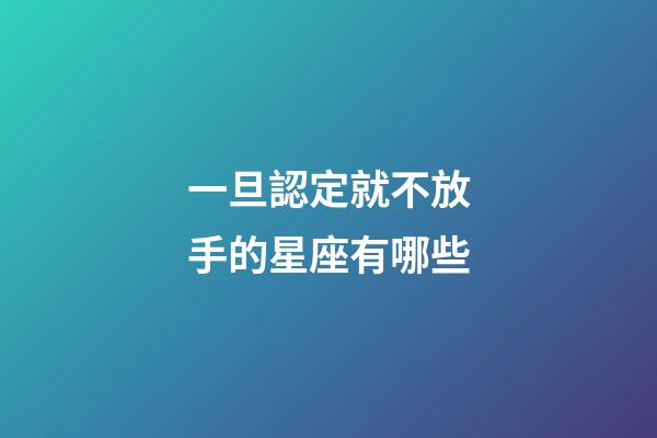 一旦認定就不放手的星座有哪些-第1張-星座運勢-玄機派