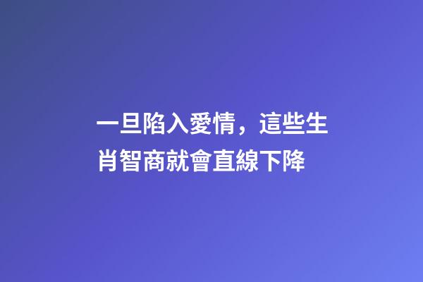 一旦陷入愛情，這些生肖智商就會直線下降-第1張-觀點-玄機派