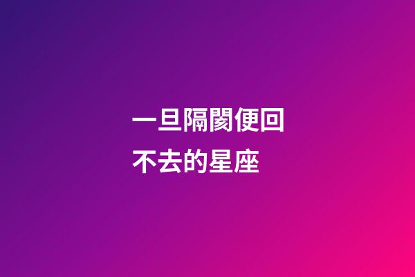 一旦隔閡便回不去的星座