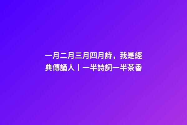 一月二月三月四月詩，我是經典傳誦人丨一半詩詞一半茶香-第1張-觀點-玄機派