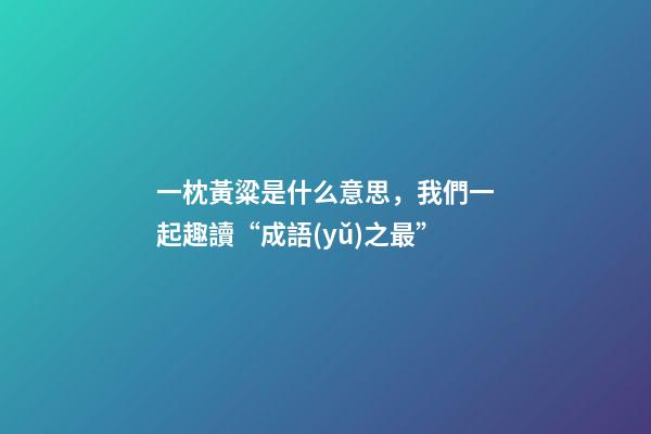 一枕黃粱是什么意思，我們一起趣讀“成語(yǔ)之最”-第1張-觀點(diǎn)-玄機(jī)派