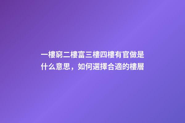 一樓窮二樓富三樓四樓有官做是什么意思，如何選擇合適的樓層