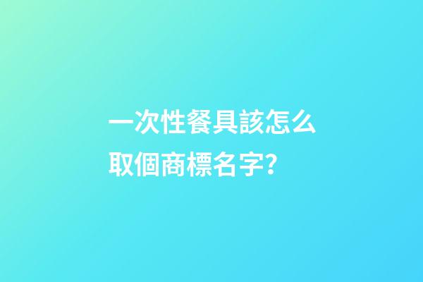 一次性餐具該怎么取個商標名字？-第1張-商標起名-玄機派