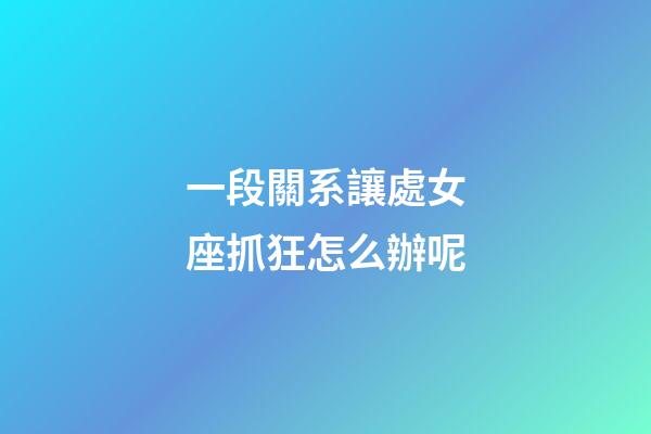 一段關系讓處女座抓狂怎么辦呢-第1張-星座運勢-玄機派