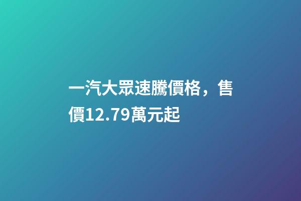 一汽大眾速騰價格，售價12.79萬元起-第1張-觀點-玄機派