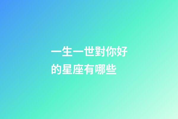 一生一世對你好的星座有哪些-第1張-星座運(yùn)勢-玄機(jī)派