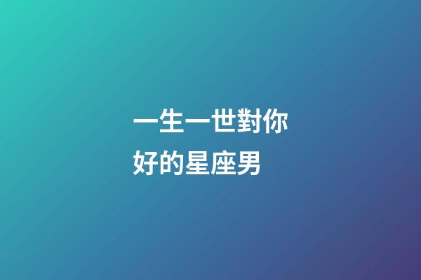 一生一世對你好的星座男-第1張-星座運勢-玄機派