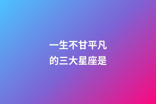 一生不甘平凡的三大星座是-第1張-星座運勢-玄機派