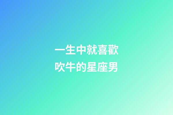 一生中就喜歡吹牛的星座男-第1張-星座運(yùn)勢(shì)-玄機(jī)派