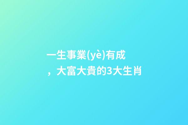 一生事業(yè)有成，大富大貴的3大生肖-第1張-觀點-玄機派