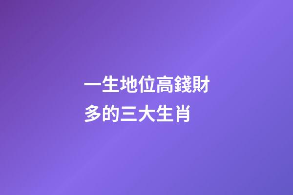 一生地位高錢財多的三大生肖-第1張-觀點-玄機派