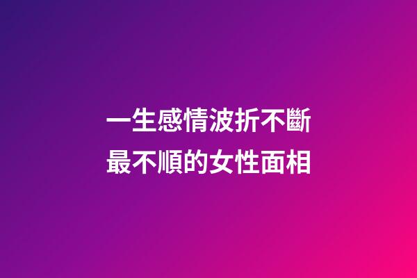 一生感情波折不斷最不順的女性面相
