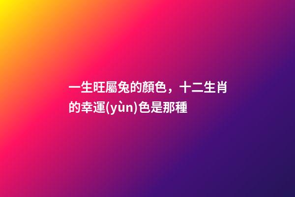 一生旺屬兔的顏色，十二生肖的幸運(yùn)色是那種-第1張-觀點(diǎn)-玄機(jī)派
