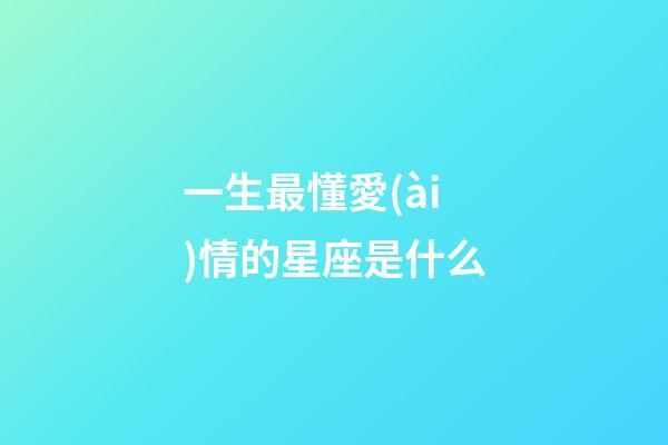 一生最懂愛(ài)情的星座是什么-第1張-星座運(yùn)勢(shì)-玄機(jī)派