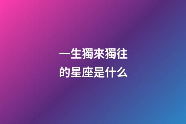 一生獨來獨往的星座是什么-第1張-星座運勢-玄機派