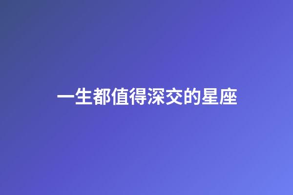 一生都值得深交的星座-第1張-星座運勢-玄機派