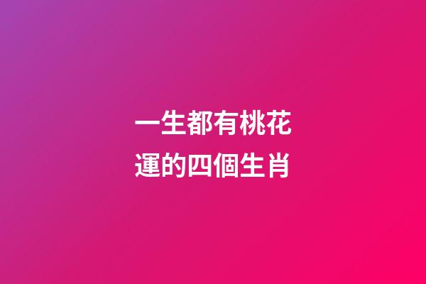 一生都有桃花運的四個生肖-第1張-觀點-玄機派