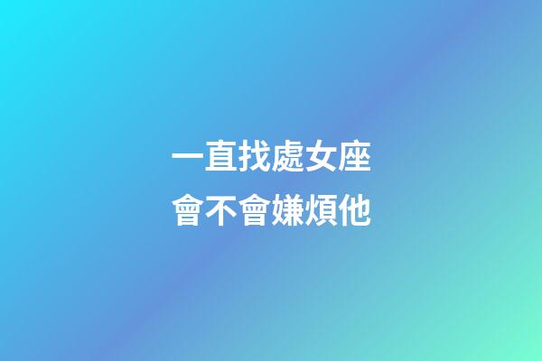 一直找處女座會不會嫌煩他-第1張-星座運勢-玄機派