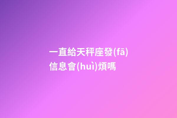 一直給天秤座發(fā)信息會(huì)煩嗎-第1張-星座運(yùn)勢(shì)-玄機(jī)派