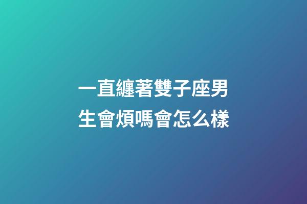 一直纏著雙子座男生會煩嗎會怎么樣-第1張-星座運勢-玄機派