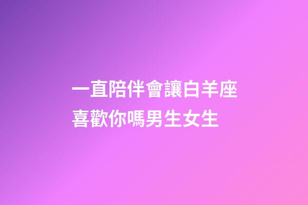 一直陪伴會讓白羊座喜歡你嗎男生女生-第1張-星座運勢-玄機派
