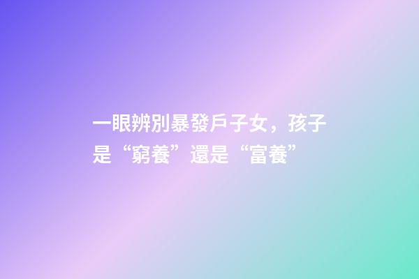 一眼辨別暴發戶子女，孩子是“窮養”還是“富養”-第1張-觀點-玄機派
